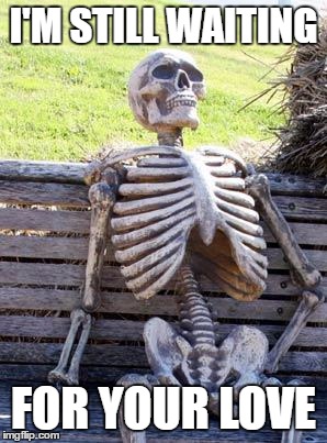 Waiting Skeleton | I'M STILL WAITING; FOR YOUR LOVE | image tagged in memes,waiting skeleton | made w/ Imgflip meme maker