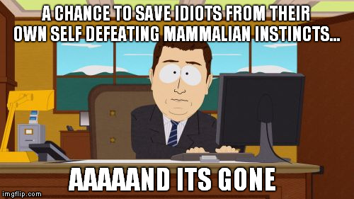 Aaaaand Its Gone | A CHANCE TO SAVE IDIOTS FROM THEIR OWN SELF DEFEATING MAMMALIAN INSTINCTS... AAAAAND ITS GONE | image tagged in memes,aaaaand its gone | made w/ Imgflip meme maker