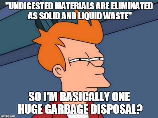 Futurama Fry Meme | "UNDIGESTED MATERIALS ARE ELIMINATED AS SOLID AND LIQUID WASTE"; SO I'M BASICALLY ONE HUGE GARBAGE DISPOSAL? | image tagged in memes,futurama fry | made w/ Imgflip meme maker