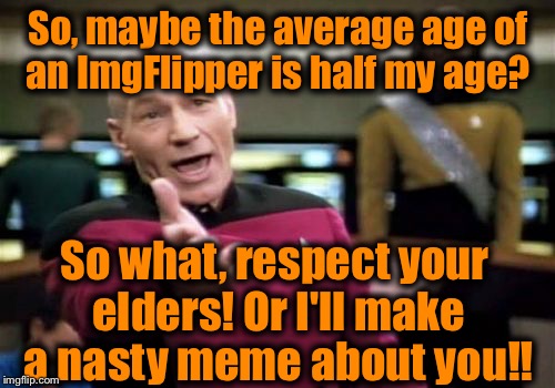 Picard Wtf Meme | So, maybe the average age of an ImgFlipper is half my age? So what, respect your elders! Or I'll make a nasty meme about you!! | image tagged in memes,picard wtf | made w/ Imgflip meme maker