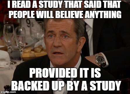 Confused Mel Gibson |  I READ A STUDY THAT SAID THAT PEOPLE WILL BELIEVE ANYTHING; PROVIDED IT IS BACKED UP BY A STUDY | image tagged in memes,confused mel gibson,study,polling,believe | made w/ Imgflip meme maker