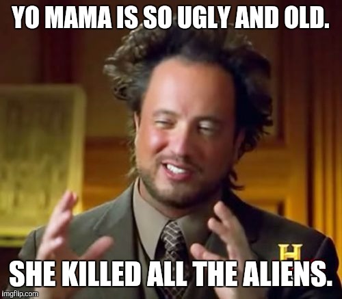 Ancient Aliens | YO MAMA IS SO UGLY AND OLD. SHE KILLED ALL THE ALIENS. | image tagged in memes,ancient aliens | made w/ Imgflip meme maker