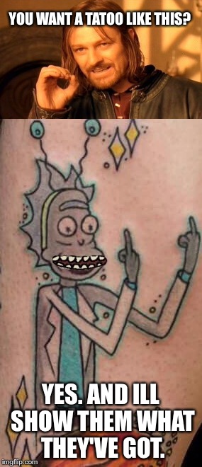 Shitty Tatoo Rick | YOU WANT A TATOO LIKE THIS? YES. AND ILL SHOW THEM WHAT THEY'VE GOT. | image tagged in rick and morty | made w/ Imgflip meme maker