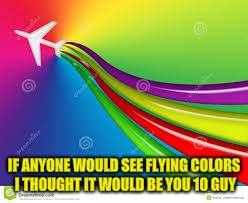 IF ANYONE WOULD SEE FLYING COLORS I THOUGHT IT WOULD BE YOU 10 GUY | made w/ Imgflip meme maker