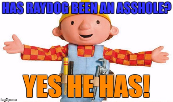 HAS RAYDOG BEEN AN ASSHOLE? YES HE HAS! | made w/ Imgflip meme maker
