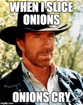 Chuck Norris Meme | WHEN I SLICE ONIONS; ONIONS CRY | image tagged in chuck norris | made w/ Imgflip meme maker