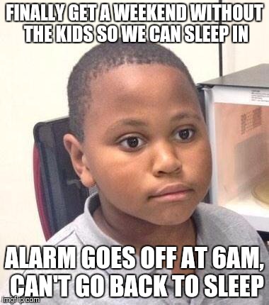 Minor Mistake Marvin Meme | FINALLY GET A WEEKEND WITHOUT THE KIDS SO WE CAN SLEEP IN; ALARM GOES OFF AT 6AM, CAN'T GO BACK TO SLEEP | image tagged in memes,minor mistake marvin,AdviceAnimals | made w/ Imgflip meme maker