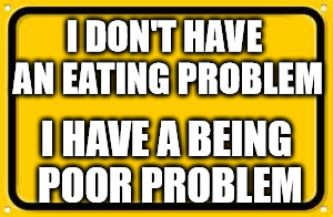 Blank Yellow Sign | I DON'T HAVE AN EATING PROBLEM; I HAVE A BEING POOR PROBLEM | image tagged in memes,blank yellow sign | made w/ Imgflip meme maker