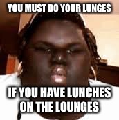 fat black girl | YOU MUST DO YOUR LUNGES; IF YOU HAVE LUNCHES ON THE LOUNGES | image tagged in fat black girl | made w/ Imgflip meme maker