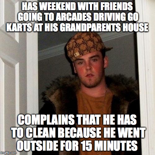 My brother everyone  | HAS WEEKEND WITH FRIENDS GOING TO ARCADES DRIVING GO KARTS AT HIS GRANDPARENTS HOUSE; COMPLAINS THAT HE HAS TO CLEAN BECAUSE HE WENT OUTSIDE FOR 15 MINUTES | image tagged in memes,scumbag steve | made w/ Imgflip meme maker