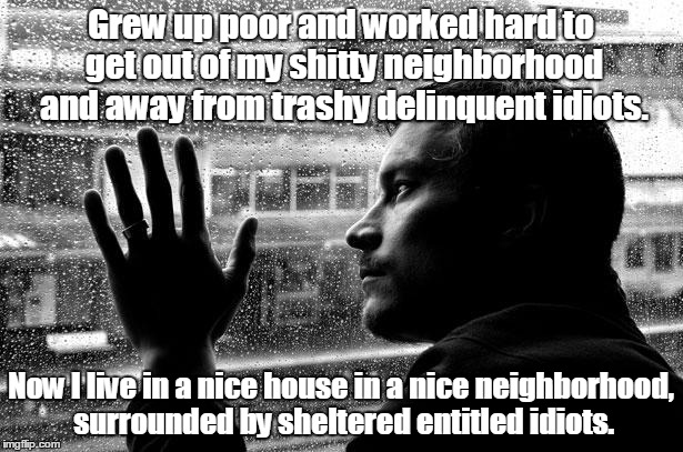 Over Educated Problems Meme | Grew up poor and worked hard to get out of my shitty neighborhood and away from trashy delinquent idiots. Now I live in a nice house in a nice neighborhood, surrounded by sheltered entitled idiots. | image tagged in memes,over educated problems | made w/ Imgflip meme maker