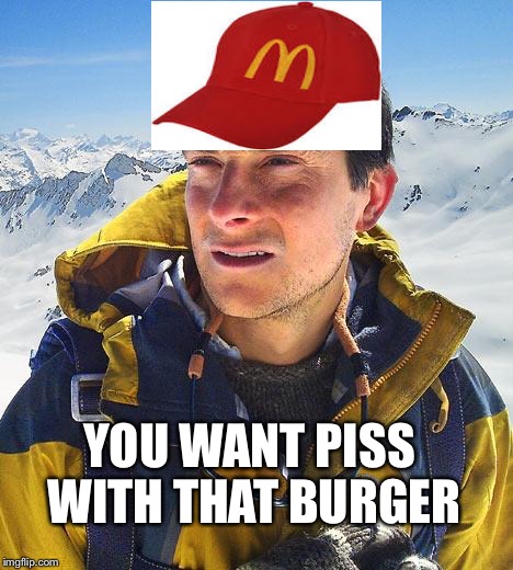 Mcpiss | YOU WANT PISS WITH THAT BURGER | image tagged in memes,bear grylls,mcdonalds | made w/ Imgflip meme maker