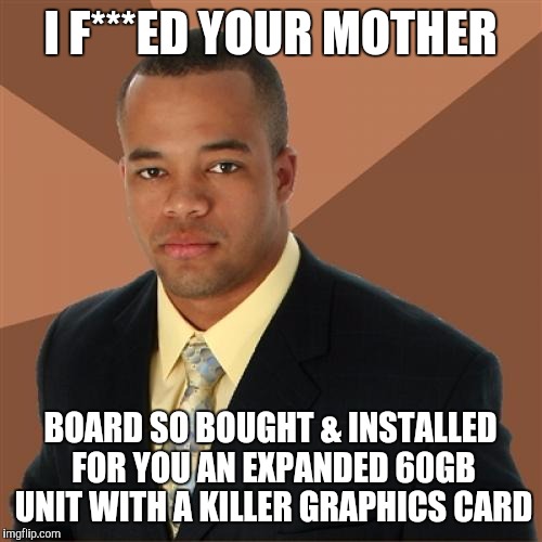 Successful Black Man | I F***ED YOUR MOTHER; BOARD SO BOUGHT & INSTALLED FOR YOU AN EXPANDED 60GB UNIT WITH A KILLER GRAPHICS CARD | image tagged in memes,successful black man | made w/ Imgflip meme maker