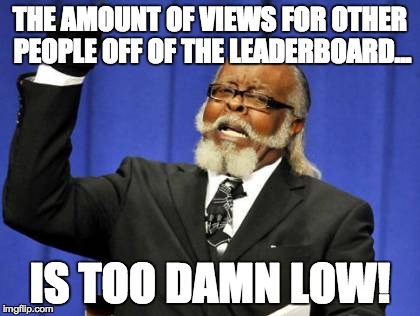 Too Damn High Meme | THE AMOUNT OF VIEWS FOR OTHER PEOPLE OFF OF THE LEADERBOARD... IS TOO DAMN LOW! | image tagged in memes,too damn high | made w/ Imgflip meme maker
