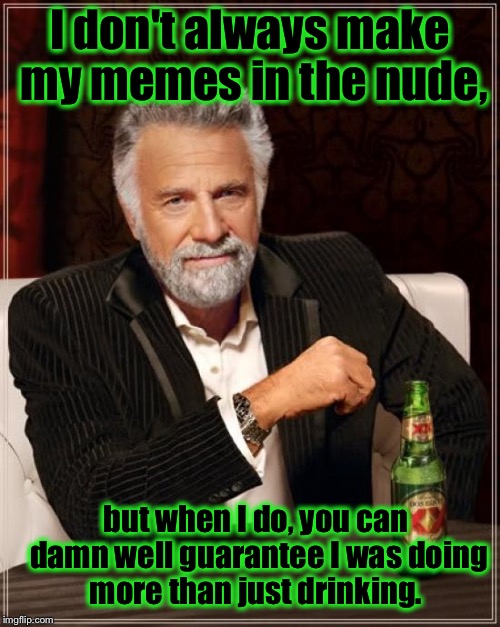 Not The Most Sober Man in the World | I don't always make my memes in the nude, but when I do, you can damn well guarantee I was doing more than just drinking. | image tagged in memes,the most interesting man in the world,funny,front page,funny memes | made w/ Imgflip meme maker