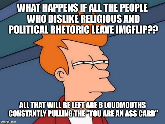 Futurama Fry Meme | WHAT HAPPENS IF ALL THE PEOPLE WHO DISLIKE RELIGIOUS AND POLITICAL RHETORIC LEAVE IMGFLIP?? ALL THAT WILL BE LEFT ARE 6 LOUDMOUTHS CONSTANTL | image tagged in memes,futurama fry | made w/ Imgflip meme maker