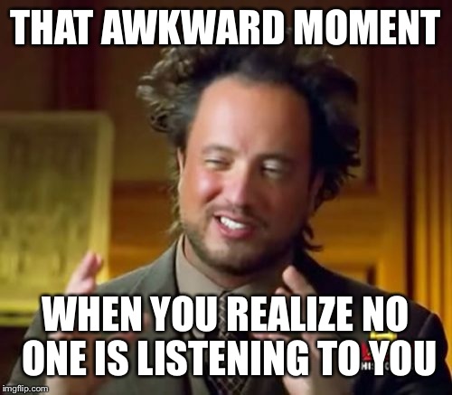 Ancient Aliens Meme | THAT AWKWARD MOMENT; WHEN YOU REALIZE NO ONE IS LISTENING TO YOU | image tagged in memes,ancient aliens | made w/ Imgflip meme maker