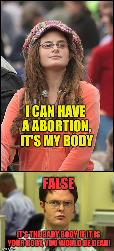 My thoughts on abortion | I CAN HAVE A ABORTION, IT'S MY BODY; FALSE; IT'S THE BABY BODY, IF IT IS YOUR BODY, YOU WOULD BE DEAD! | image tagged in abortion,meme | made w/ Imgflip meme maker
