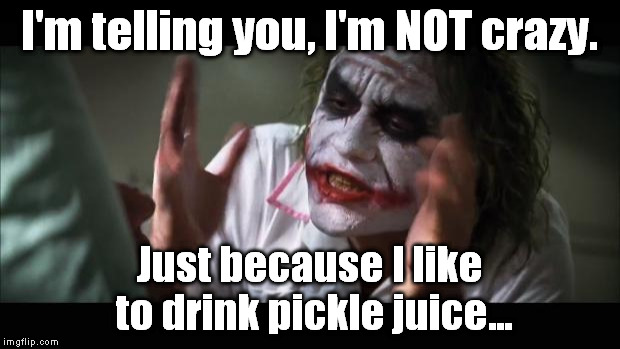 And everybody loses their minds | I'm telling you, I'm NOT crazy. Just because I like to drink pickle juice... | image tagged in memes,and everybody loses their minds,crazy,funny,pickle | made w/ Imgflip meme maker