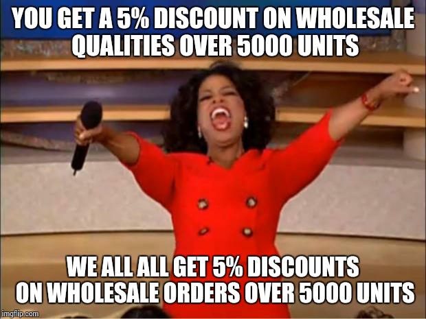 Oprah You Get A | YOU GET A 5% DISCOUNT ON WHOLESALE QUALITIES OVER 5000 UNITS; WE ALL ALL GET 5% DISCOUNTS ON WHOLESALE ORDERS OVER 5000 UNITS | image tagged in memes,oprah you get a | made w/ Imgflip meme maker