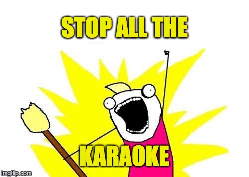 X All The Y Meme | STOP ALL THE; KARAOKE | image tagged in memes,x all the y | made w/ Imgflip meme maker