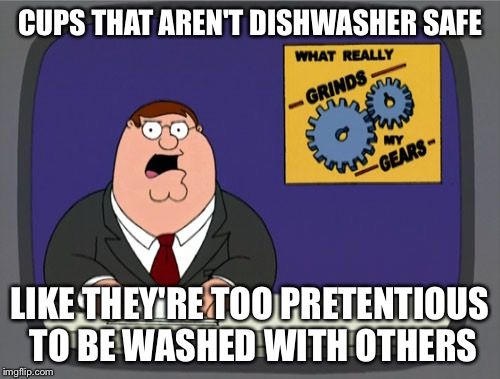 Peter Griffin News Meme | CUPS THAT AREN'T DISHWASHER SAFE; LIKE THEY'RE TOO PRETENTIOUS TO BE WASHED WITH OTHERS | image tagged in memes,peter griffin news,AdviceAnimals | made w/ Imgflip meme maker