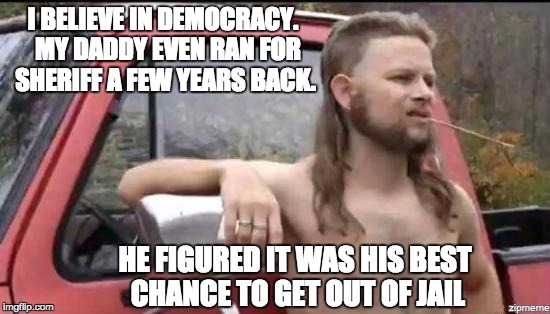 almost politically correct redneck | I BELIEVE IN DEMOCRACY.  MY DADDY EVEN RAN FOR SHERIFF A FEW YEARS BACK. HE FIGURED IT WAS HIS BEST CHANCE TO GET OUT OF JAIL | image tagged in almost politically correct redneck | made w/ Imgflip meme maker