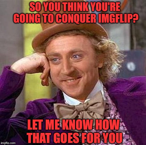 Creepy Condescending Wonka | SO YOU THINK YOU'RE GOING TO CONQUER IMGFLIP? LET ME KNOW HOW THAT GOES FOR YOU | image tagged in memes,creepy condescending wonka | made w/ Imgflip meme maker