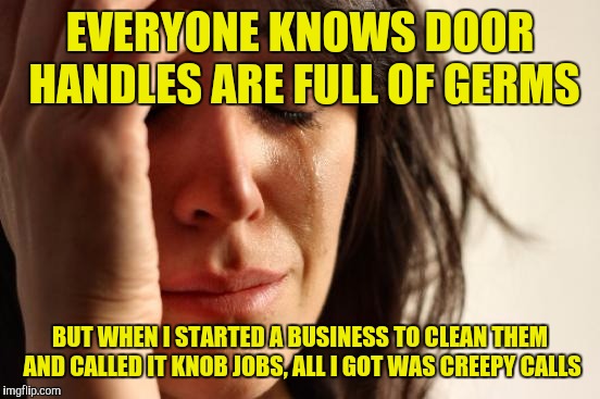 First World Problems Meme | EVERYONE KNOWS DOOR HANDLES ARE FULL OF GERMS; BUT WHEN I STARTED A BUSINESS TO CLEAN THEM AND CALLED IT KNOB JOBS, ALL I GOT WAS CREEPY CALLS | image tagged in memes,first world problems | made w/ Imgflip meme maker