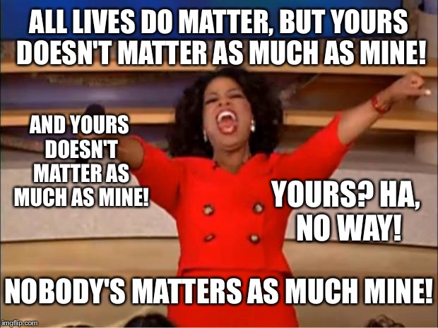 Oprah You Get A Meme | ALL LIVES DO MATTER, BUT YOURS DOESN'T MATTER AS MUCH AS MINE! AND YOURS DOESN'T MATTER AS MUCH AS MINE! NOBODY'S MATTERS AS MUCH MINE! YOUR | image tagged in memes,oprah you get a | made w/ Imgflip meme maker