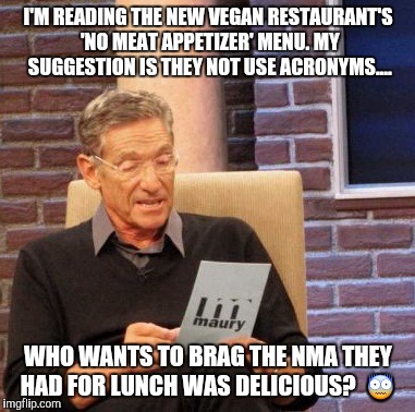 Maury Lie Detector | I'M READING THE NEW VEGAN RESTAURANT'S 'NO MEAT APPETIZER' MENU. MY SUGGESTION IS THEY NOT USE ACRONYMS.... WHO WANTS TO BRAG THE NMA THEY HAD FOR LUNCH WAS DELICIOUS?  😨 | image tagged in memes,maury lie detector | made w/ Imgflip meme maker