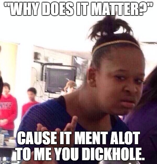 Black Girl Wat Meme | "WHY DOES IT MATTER?"; CAUSE IT MENT ALOT TO ME YOU DICKHOLE. | image tagged in memes,black girl wat | made w/ Imgflip meme maker