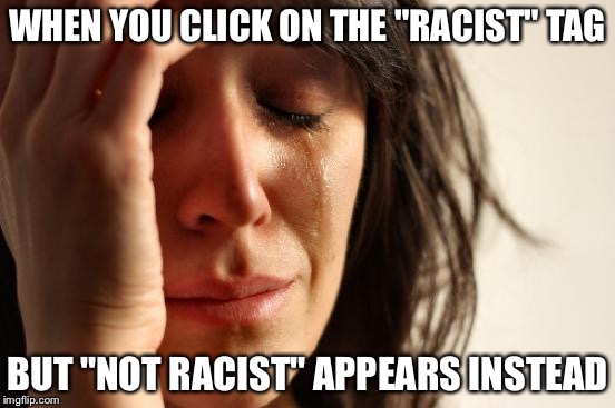 First World Problems Meme | WHEN YOU CLICK ON THE "RACIST" TAG BUT "NOT RACIST" APPEARS INSTEAD | image tagged in memes,first world problems | made w/ Imgflip meme maker