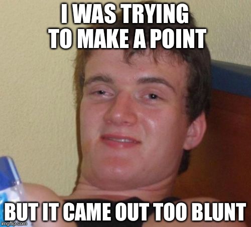 10 Guy | I WAS TRYING TO MAKE A POINT; BUT IT CAME OUT TOO BLUNT | image tagged in memes,10 guy | made w/ Imgflip meme maker