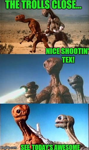 THE TROLLS CLOSE... SEE, TODAY'S AWESOME NICE SHOOTIN' TEX! | made w/ Imgflip meme maker