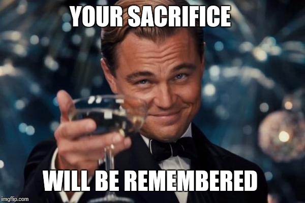 YOUR SACRIFICE WILL BE REMEMBERED | image tagged in memes,leonardo dicaprio cheers | made w/ Imgflip meme maker
