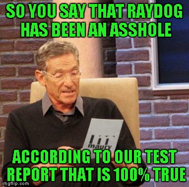Maury Lie Detector Meme | SO YOU SAY THAT RAYDOG HAS BEEN AN ASSHOLE ACCORDING TO OUR TEST REPORT THAT IS 100% TRUE | image tagged in memes,maury lie detector | made w/ Imgflip meme maker