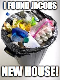 trash | I FOUND JACOBS; NEW HOUSE! | image tagged in trash | made w/ Imgflip meme maker
