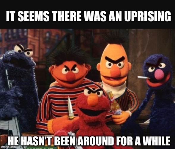 IT SEEMS THERE WAS AN UPRISING HE HASN'T BEEN AROUND FOR A WHILE | made w/ Imgflip meme maker