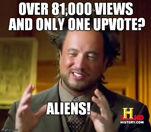 Ancient Aliens Meme | OVER 81,000 VIEWS AND ONLY ONE UPVOTE? ALIENS! | image tagged in memes,ancient aliens | made w/ Imgflip meme maker