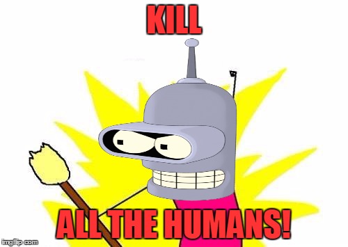 Bender X All The Y | KILL; ALL THE HUMANS! | image tagged in memes,x all the y,bender,futurama,kill,humans | made w/ Imgflip meme maker