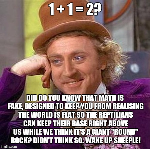 Show your proof for the equation, smarty pants | 1 + 1 = 2? DID DO YOU KNOW THAT MATH IS FAKE, DESIGNED TO KEEP YOU FROM REALISING THE WORLD IS FLAT SO THE REPTILIANS CAN KEEP THEIR BASE RIGHT ABOVE US WHILE WE THINK IT'S A GIANT "ROUND" ROCK? DIDN'T THINK SO. WAKE UP SHEEPLE! | image tagged in memes,creepy condescending wonka,satire,flat earth,reptilians | made w/ Imgflip meme maker