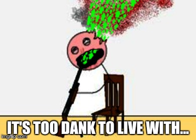too dank to live with it | IT'S TOO DANK TO LIVE WITH... | image tagged in too dank to live with it | made w/ Imgflip meme maker