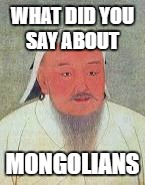 mongolians | WHAT DID YOU SAY ABOUT; MONGOLIANS | image tagged in memes,funny | made w/ Imgflip meme maker