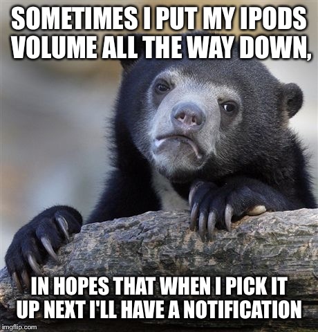 Confession Bear | SOMETIMES I PUT MY IPODS VOLUME ALL THE WAY DOWN, IN HOPES THAT WHEN I PICK IT UP NEXT I'LL HAVE A NOTIFICATION | image tagged in memes,confession bear | made w/ Imgflip meme maker