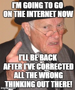 Back In My Day | I'M GOING TO GO ON THE INTERNET NOW; I'LL BE BACK AFTER I'VE CORRECTED ALL THE WRONG THINKING OUT THERE! | image tagged in memes,back in my day | made w/ Imgflip meme maker