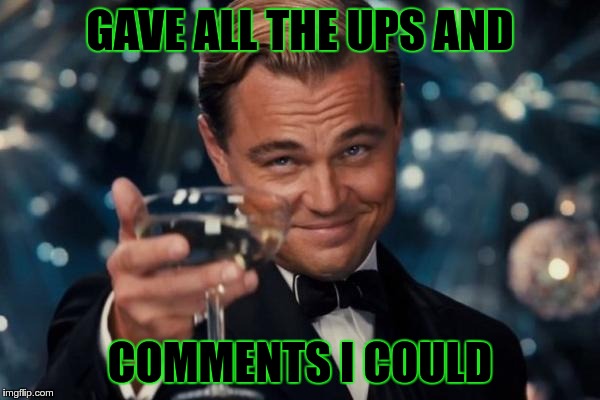 Leonardo Dicaprio Cheers Meme | GAVE ALL THE UPS AND COMMENTS I COULD | image tagged in memes,leonardo dicaprio cheers | made w/ Imgflip meme maker