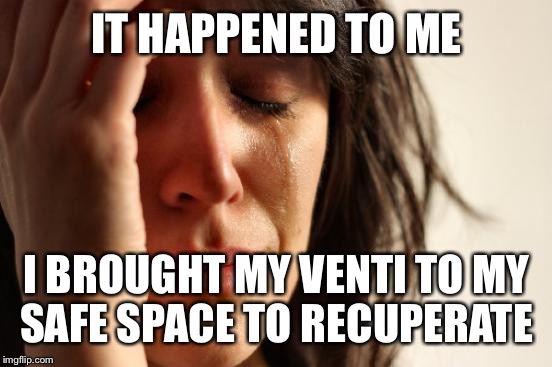 First World Problems Meme | IT HAPPENED TO ME I BROUGHT MY VENTI TO MY SAFE SPACE TO RECUPERATE | image tagged in memes,first world problems | made w/ Imgflip meme maker