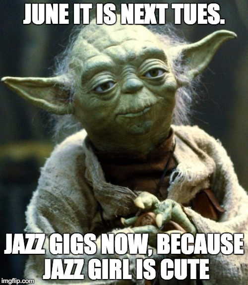 Star Wars Yoda Meme | JUNE IT IS NEXT TUES. JAZZ GIGS NOW, BECAUSE JAZZ GIRL IS CUTE | image tagged in memes,star wars yoda | made w/ Imgflip meme maker