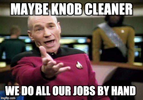 Picard Wtf Meme | MAYBE KNOB CLEANER WE DO ALL OUR JOBS BY HAND | image tagged in memes,picard wtf | made w/ Imgflip meme maker